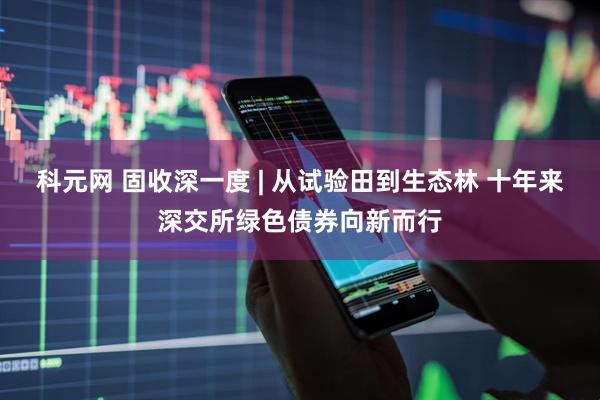 科元网 固收深一度 | 从试验田到生态林 十年来深交所绿色债券向新而行