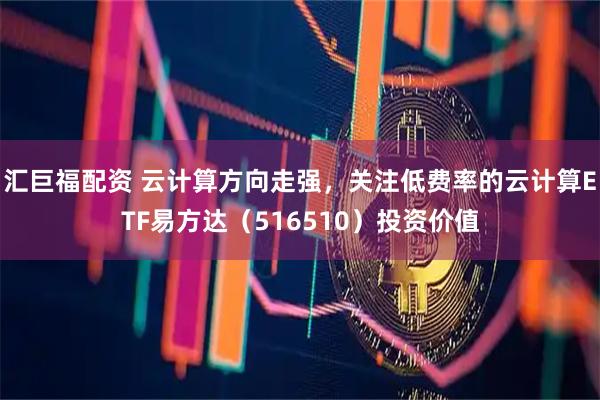 汇巨福配资 云计算方向走强，关注低费率的云计算ETF易方达（516510）投资价值