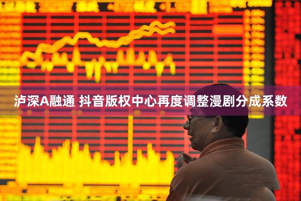 泸深A融通 抖音版权中心再度调整漫剧分成系数