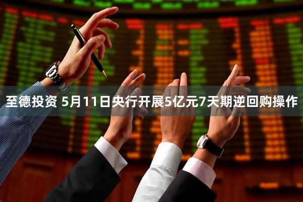 至德投资 5月11日央行开展5亿元7天期逆回购操作
