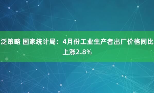 泛策略 国家统计局：4月份工业生产者出厂价格同比上涨2.8%