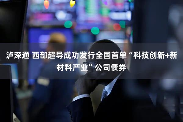 泸深通 西部超导成功发行全国首单“科技创新+新材料产业”公司债券