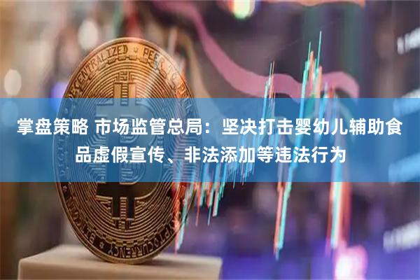 掌盘策略 市场监管总局:坚决打击婴幼儿辅助食品虚假宣传、非法添加等违法行为