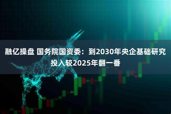融亿操盘 国务院国资委:到2030年央企基础研究投入较2025年翻一番