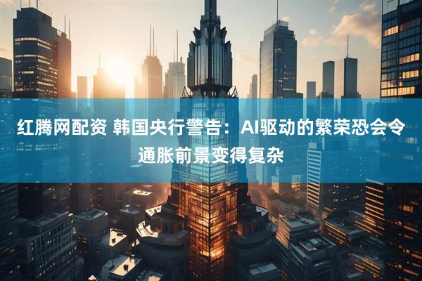 红腾网配资 韩国央行警告：AI驱动的繁荣恐会令通胀前景变得复杂
