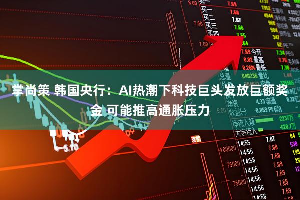 掌尚策 韩国央行：AI热潮下科技巨头发放巨额奖金 可能推高通胀压力