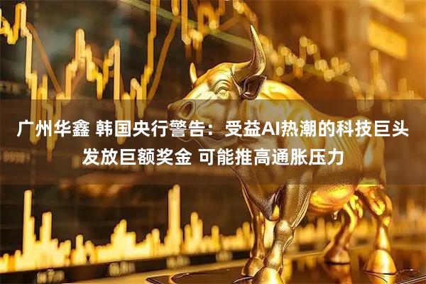 广州华鑫 韩国央行警告：受益AI热潮的科技巨头发放巨额奖金 可能推高通胀压力