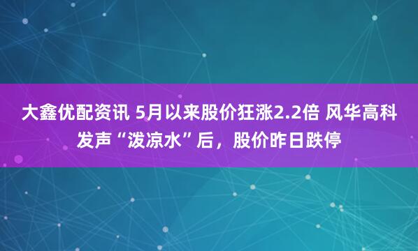 大鑫优配资讯 5月以来股价狂涨2.2倍 风华高科发声“泼凉水”后,股价昨日跌停
