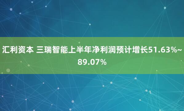 汇利资本 三瑞智能上半年净利润预计增长51.63%~89.07%