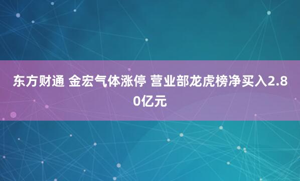 东方财通 金宏气体涨停 营业部龙虎榜净买入2.80亿元