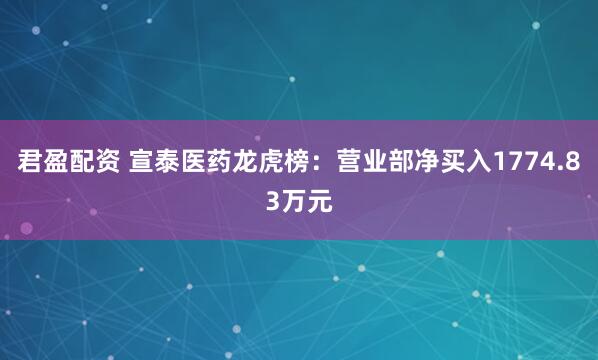 君盈配资 宣泰医药龙虎榜:营业部净买入1774.83万元