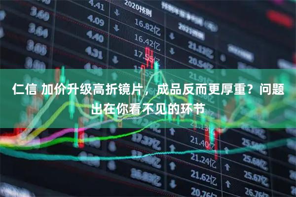 仁信 加价升级高折镜片，成品反而更厚重？问题出在你看不见的环节