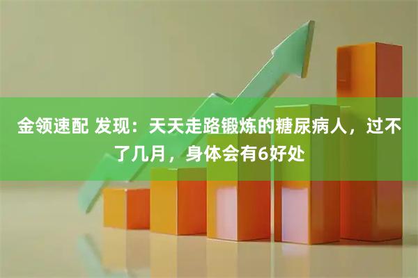 金领速配 发现：天天走路锻炼的糖尿病人，过不了几月，身体会有6好处