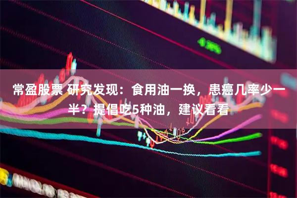 常盈股票 研究发现：食用油一换，患癌几率少一半？提倡吃5种油，建议看看