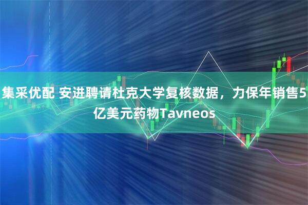 集采优配 安进聘请杜克大学复核数据,力保年销售5亿美元药物Tavneos
