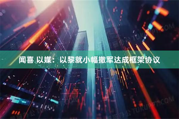 闻喜 以媒：以黎就小幅撤军达成框架协议
