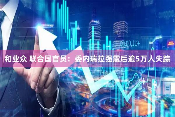 和业众 联合国官员：委内瑞拉强震后逾5万人失踪