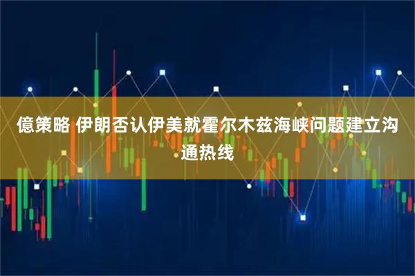 億策略 伊朗否认伊美就霍尔木兹海峡问题建立沟通热线