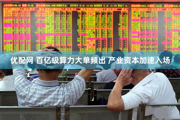 优配网 百亿级算力大单频出 产业资本加速入场