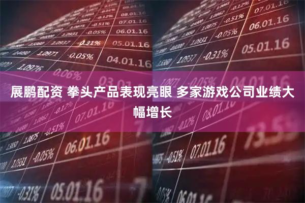 展鹏配资 拳头产品表现亮眼 多家游戏公司业绩大幅增长