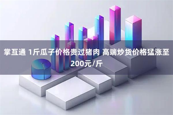 掌互通 1斤瓜子价格贵过猪肉 高端炒货价格猛涨至200元/斤