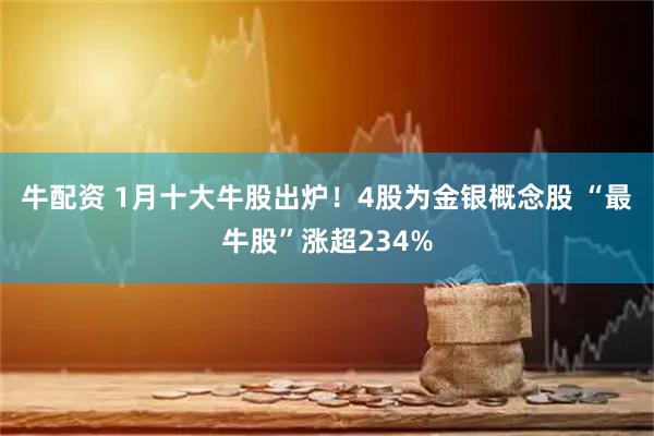 牛配资 1月十大牛股出炉!4股为金银概念股 “最牛股”涨超234%