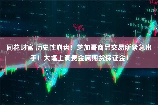 同花财富 历史性崩盘！芝加哥商品交易所紧急出手！大幅上调贵金属期货保证金！