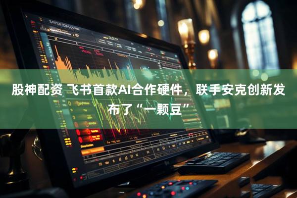 股神配资 飞书首款AI合作硬件，联手安克创新发布了“一颗豆”