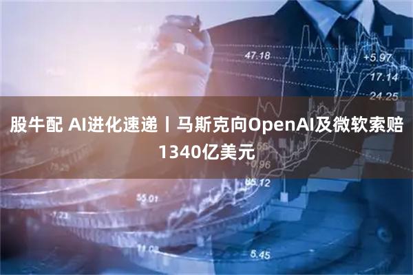 股牛配 AI进化速递丨马斯克向OpenAI及微软索赔1340亿美元