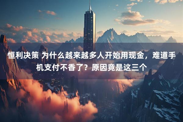 恒利决策 为什么越来越多人开始用现金，难道手机支付不香了？原因竟是这三个