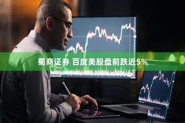 蜀商证券 百度美股盘前跌近5%