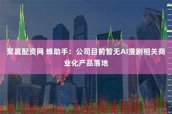 聚赢配资网 蜂助手：公司目前暂无AI漫剧相关商业化产品落地