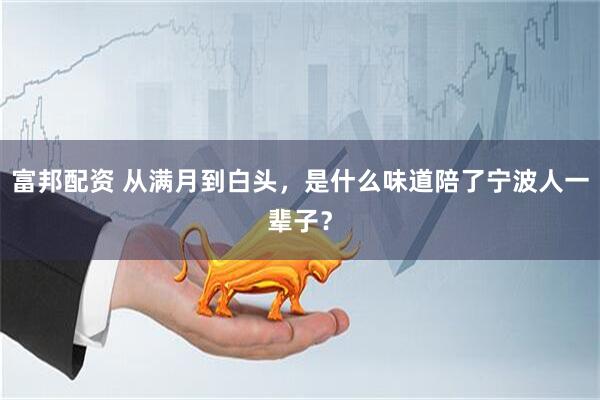 富邦配资 从满月到白头，是什么味道陪了宁波人一辈子？