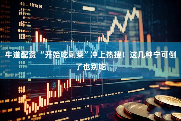 牛道配资 “开始吃剩菜”冲上热搜！这几种宁可倒了也别吃