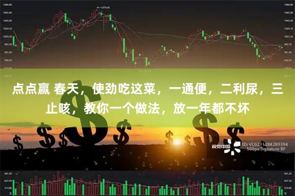 点点赢 春天，使劲吃这菜，一通便，二利尿，三止咳，教你一个做法，放一年都不坏