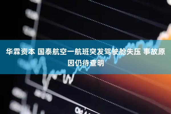 华霖资本 国泰航空一航班突发驾驶舱失压 事故原因仍待查明