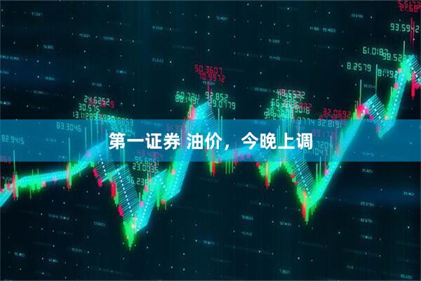 第一证券 油价，今晚上调