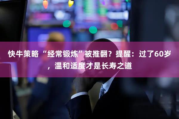 快牛策略 “经常锻炼”被推翻？提醒：过了60岁，温和适度才是长寿之道