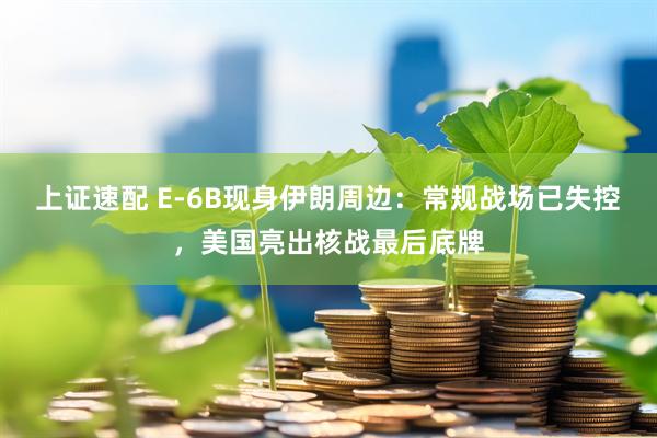 上证速配 E-6B现身伊朗周边：常规战场已失控，美国亮出核战最后底牌