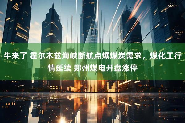 牛来了 霍尔木兹海峡断航点爆煤炭需求，煤化工行情延续 郑州煤电开盘涨停