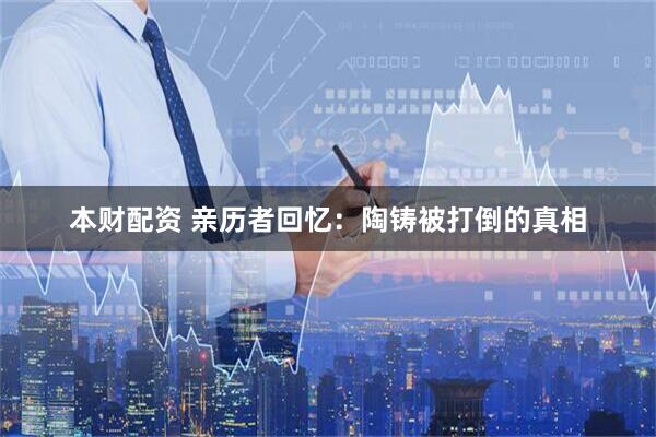 本财配资 亲历者回忆：陶铸被打倒的真相