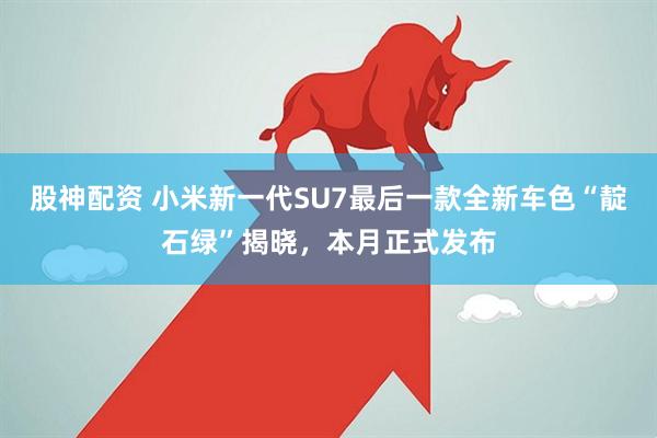 股神配资 小米新一代SU7最后一款全新车色“靛石绿”揭晓，本月正式发布