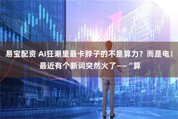 易宝配资 AI狂潮里最卡脖子的不是算力?而是电! 最近有个新词突然火了——“算