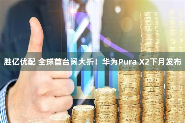 胜亿优配 全球首台阔大折！华为Pura X2下月发布