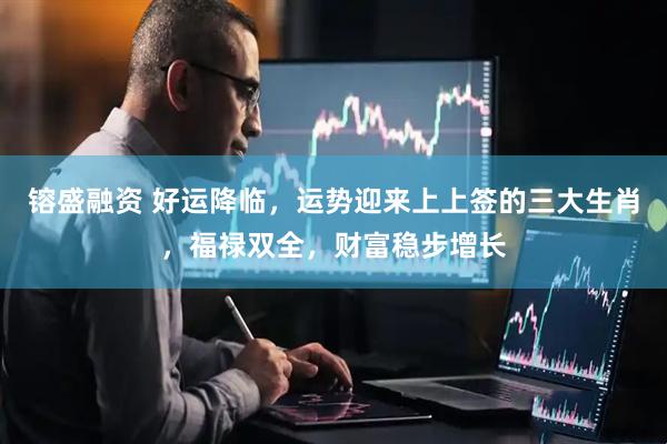 镕盛融资 好运降临，运势迎来上上签的三大生肖，福禄双全，财富稳步增长