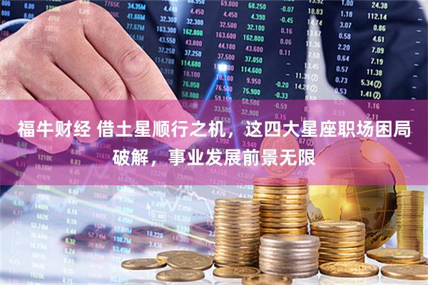 福牛财经 借土星顺行之机，这四大星座职场困局破解，事业发展前景无限