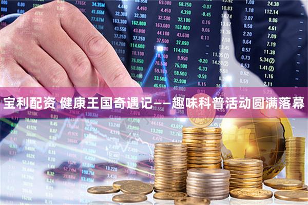 宝利配资 健康王国奇遇记——趣味科普活动圆满落幕