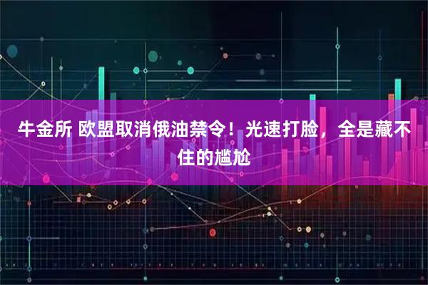 牛金所 欧盟取消俄油禁令！光速打脸，全是藏不住的尴尬