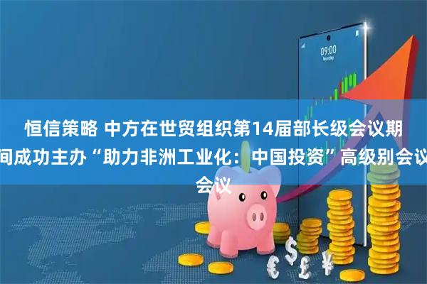 恒信策略 中方在世贸组织第14届部长级会议期间成功主办“助力非洲工业化：中国投资”高级别会议
