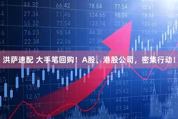 洪萨速配 大手笔回购！A股、港股公司，密集行动！